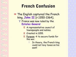 French Confusion
The English captured the French
king, John II [r.1350-1364].
Y France was now ruled by the
Estates General
E A representative council of
townspeople and nobles.
E Created in 1355.
E Purpose  to secure funds for
the war.
 In theory, the French king
could not levy taxes on his
own!!
 