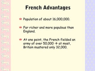 French Advantages
Population of about 16,000,000.
Far richer and more populous than
England.
At one point, the French fielded an
army of over 50,000  at most,
Britain mustered only 32,000.
 