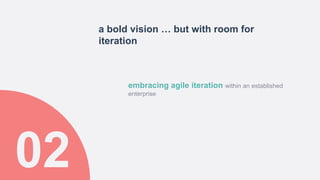 a bold vision … but with room for
iteration
embracing agile iteration within an established
enterprise
 