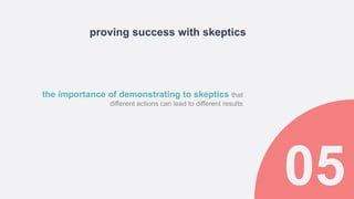 proving success with skeptics
the importance of demonstrating to skeptics that
different actions can lead to different results
 