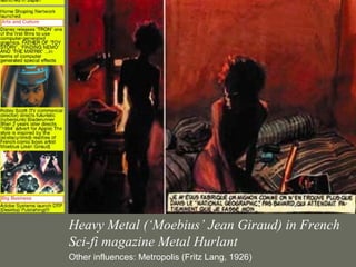 Heavy Metal (‘Moebius’ Jean Giraud) in French
Sci-fi magazine Metal Hurlant
Other influences: Metropolis (Fritz Lang, 1926)
 