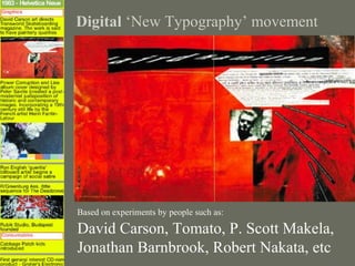 Digital ‘New Typography’ movement




Based on experiments by people such as:

David Carson, Tomato, P. Scott Makela,
Jonathan Barnbrook, Robert Nakata, etc
 