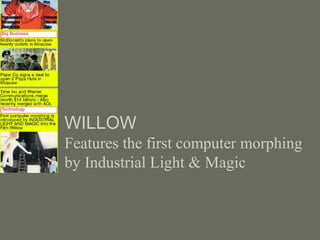 WILLOW
Features the first computer morphing
by Industrial Light & Magic
 