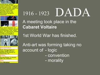 1916 - 1923     DADA
A meeting took place in the
Cabaret Voltaire
1st World War has finished.

Anti-art was forming taking no
account of - logic
            - convention
            - morality
 