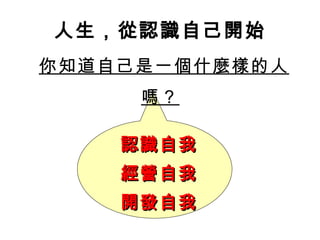 人生，從認識自己開始 你知道自己是一個什麼樣的人嗎？   認識自我 經營自我 開發自我 