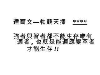 達爾文—物競天擇  **** 強者與智者都不能生存唯有適者 , 也就是能適應變革者 　　才能生存 !!  　　　 