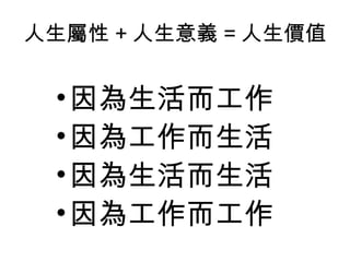 人生屬性 + 人生意義 = 人生價值 因為生活而工作 因為工作而生活 因為生活而生活 因為工作而工作 