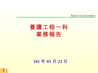 Tainan City Government




    養護工程一科
     業務報告



    101 年 03 月 23 日

1
 