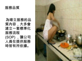 為確立服務的品
質內容，大多會
建立一套標準化
服務流程
(SOP) ，讓公司
人員在提供服務
時皆有所依據。
服務品質
 