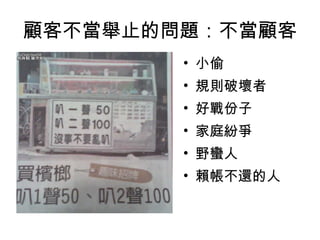 顧客不當舉止的問題：不當顧客
• 小偷
• 規則破壞者
• 好戰份子
• 家庭紛爭
• 野蠻人
• 賴帳不還的人
 