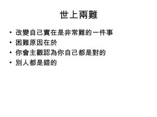 世上兩難
• 改變自己實在是非常難的一件事
• 困難原因在於
• 你會主觀認為你自己都是對的
• 別人都是錯的
 