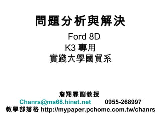 問題分析與解決
             Ford 8D
             K3 專用
           實踐大學國貿系


             詹翔霖副教授
  Chanrs@ms68.hinet.net   0955-268997
教學部落格 http://mypaper.pchome.com.tw/chanrs
 