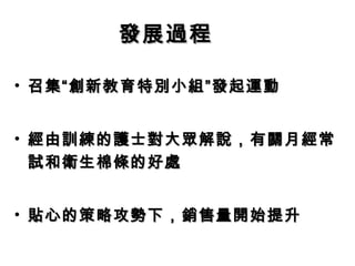 發展過程　

• 召集“創新教育特別小組”發起運動


• 經由訓練的護士對大眾解說，有關月經常
  試和衛生棉條的好處


• 貼心的策略攻勢下，銷售量開始提升
 