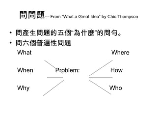 問問題— From “What a Great Idea” by Chic Thompson
• 問產生問題的五個“為什麼”的問句。
• 問六個普遍性問題
 What                               Where

 When          Problem:             How

 Why                               Who
 