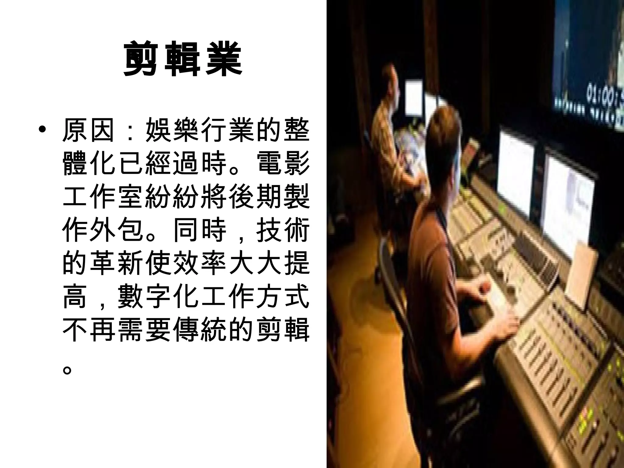 剪輯業
• 原因：娛樂行業的整
  體化已經過時。電影
  工作室紛紛將後期製
  作外包。同時，技術
  的革新使效率大大提
  高，數字化工作方式
  不再需要傳統的剪輯
  。
 