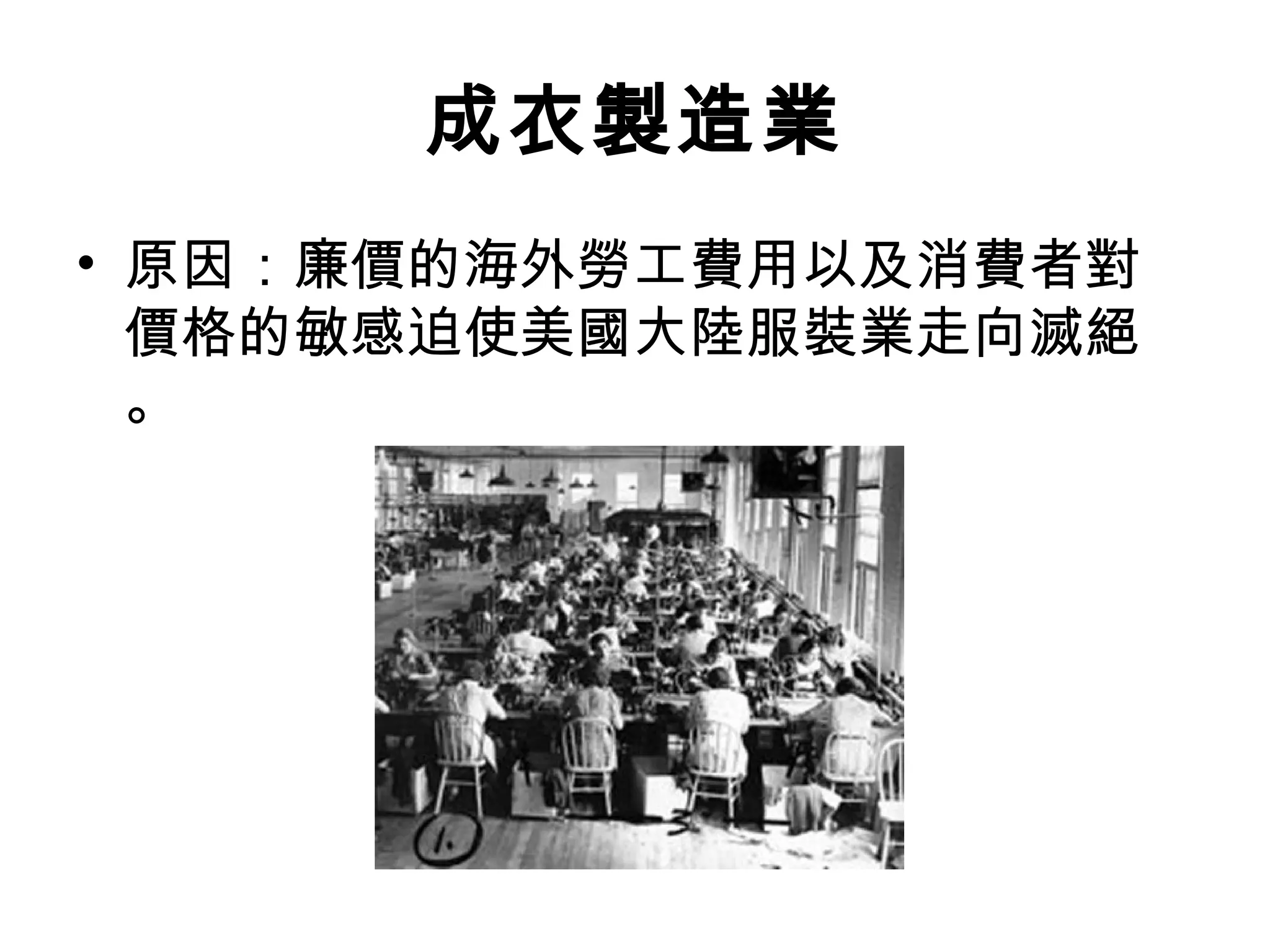 成衣製造業
• 原因：廉價的海外勞工費用以及消費者對
  價格的敏感迫使美國大陸服裝業走向滅絕
  。
 