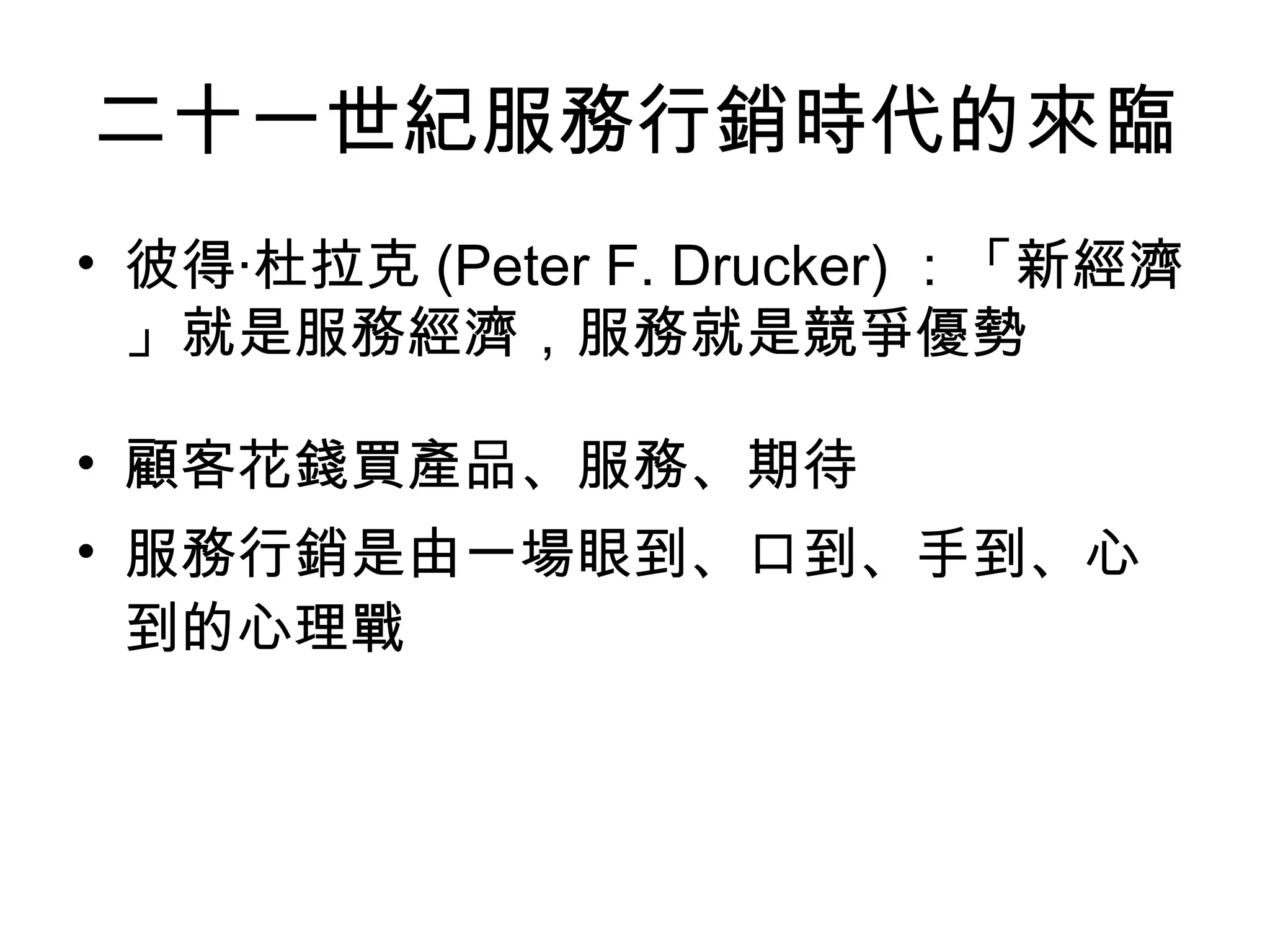 二十一世紀服務行銷時代的來臨
• 彼得‧杜拉克 (Peter F. Drucker) ：「新經濟
  」就是服務經濟，服務就是競爭優勢

• 顧客花錢買產品、服務、期待
• 服務行銷是由一場眼到、口到、手到、心
  到的心理戰
 