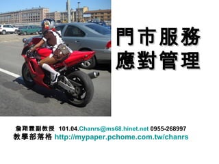 門市服務
                           應對管理


詹翔霖副教授 101.04.Chanrs@ms68.hinet.net 0955-268997
教學部落格 http://mypaper.pchome.com.tw/chanrs
 