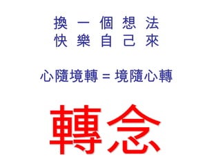 換 一 個 想 法
 快 樂 自 己 來

心隨境轉 = 境隨心轉
 