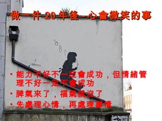 做一件 20 年後 - 心會微笑的事




• 能力不好不一定會成功，但情緒管
  理不好一定不會成功
• 脾氣來了，福氣就沒了
• 先處理心情，再處理事情
 
