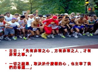 • 古云：「先有非常之心，方有非常之人，才有
  非常之事。」

• 一切之結果，取決於什麼樣的心，也主宰了我
  們的命運…」
 