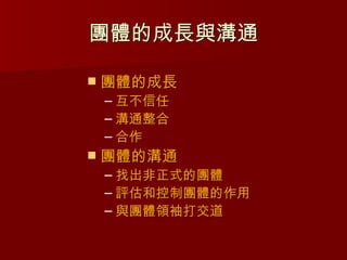 團體的成長與溝通

   團體的成長
    – 互不信任
    – 溝通整合
    – 合作
   團體的溝通
    – 找出非正式的團體
    – 評估和控制團體的作用
    – 與團體領袖打交道
 