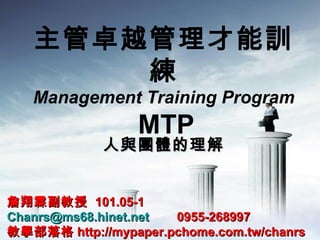 主管卓越管理才能訓
       練
   Management Training Program
                 MTP
             人與團體的理解


詹翔霖副教授 101.05-1
Chanrs@ms68.hinet.net 0955-268997
教學部落格 http://mypaper.pchome.com.tw/chanrs
 