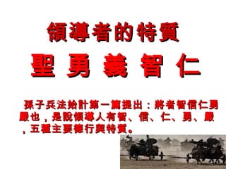 領導者的特質
聖 勇 義 智 仁
孫子兵法始計第一篇提出：將者智信仁勇
嚴也，是說領導人有智、信、仁、勇、嚴
，五種主要德行與特質。
 