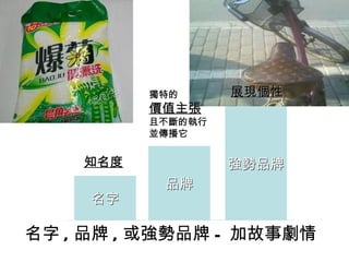 獨特的      展現個性
          價值主張
          且不斷的執行
          並傳播它


    知名度            強勢品牌
           品牌
     名字

名字 , 品牌 , 或強勢品牌 - 加故事劇情
 