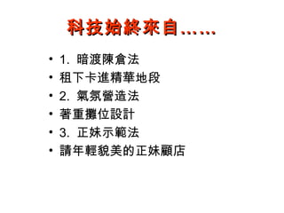 科技始終來自……
•   1. 暗渡陳倉法
•   租下卡進精華地段
•   2. 氣氛營造法
•   著重攤位設計
•   3. 正妹示範法
•   請年輕貌美的正妹顧店
 