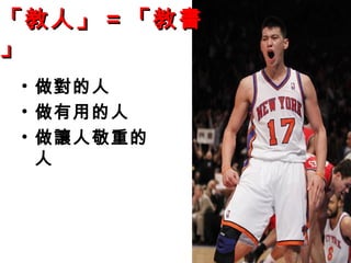 「教人」 = 「教書
」
 • 做對的人
 • 做有用的人
 • 做讓人敬重的
   人
 