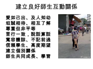 建立良好師生互動關係
愛如己出、及人知幼
坦誠相待、相互了解
尊重但非平等
言行一致，說話算話
寬容體諒、不記前過
信賴學生、高度期望
建立個別關係
師生共同成長、學習
 