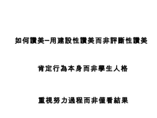 如何讚美─用建設性讚美而非評斷性讚美


   肯定行為本身而非學生人格



   重視努力過程而非僅看結果
 