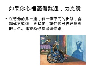 如果你心裡憂傷難過，力克說
• 在悲慟的另一邊，有一條不同的出路，會
  讓你更堅強、更堅定，讓你找到自己想要
  的人生。我會為你點出這條路。
 