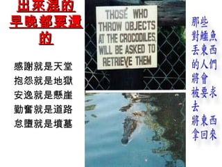 出來混的
早晚都要還
   的

感謝就是天堂
抱怨就是地獄
安逸就是懸崖
勤奮就是道路
怠墮就是墳墓
 