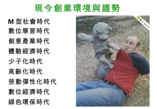 現今創業環境與趨勢
M 型社會時代
數位學習時代
創意產業時代
體驗經濟時代
少子化時代
高齡化時代
勞動彈性化時代
數位經濟時代
綠色環保時代
 