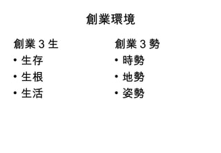 創業環境
創業 3 生     創業 3 勢
• 生存       • 時勢
• 生根       • 地勢
• 生活       • 姿勢
 