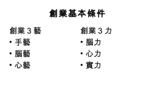創業基本條件
創業 3 藝      創業 3 力
• 手藝        • 腦力
• 腦藝        • 心力
• 心藝        • 實力
 