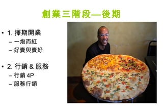 創業三階段—後期
• 1. 擇期開業
 – 一炮而紅
 – 好賣與賣好

• 2. 行銷 & 服務
 – 行銷 4P
 – 服務行銷
 