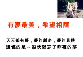 有夢最美，希望相隨

天天都有夢，夢的離奇，夢的具體
遺憾的是 ~ 很快就忘了昨夜的夢
 