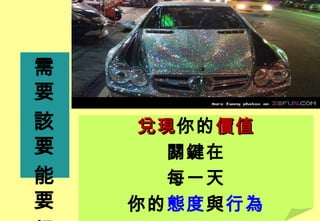 需
要
該    兌現你的 價值
     兌現
要      關鍵在
能      每一天
要   你的態度與行為
 