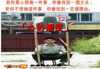 若你真心想做一件事，你會找到一個方法；
若你不想做這件事，你會找到一百個理由。



  「心的態度」
 