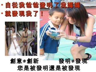 • 自從我爸爸發明了我媽媽
• 就發現我了 !




 創意≠創新   發明≠發現
  您是被發明還是被發現
 