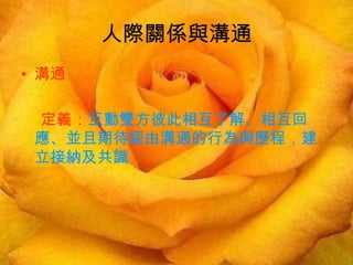 人際關係與溝通
• 溝通

  定義：互動雙方彼此相互了解、相互回
 應、並且期待經由溝通的行為與歷程，建
 立接納及共識
　
 