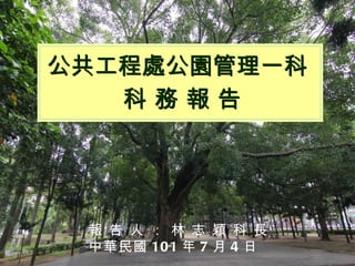 公共工程處公園管理一科
   科務報告




 報 告 人 ： 林 志 穎 科 長
 中華民國 101 年 7 月 4 日
 