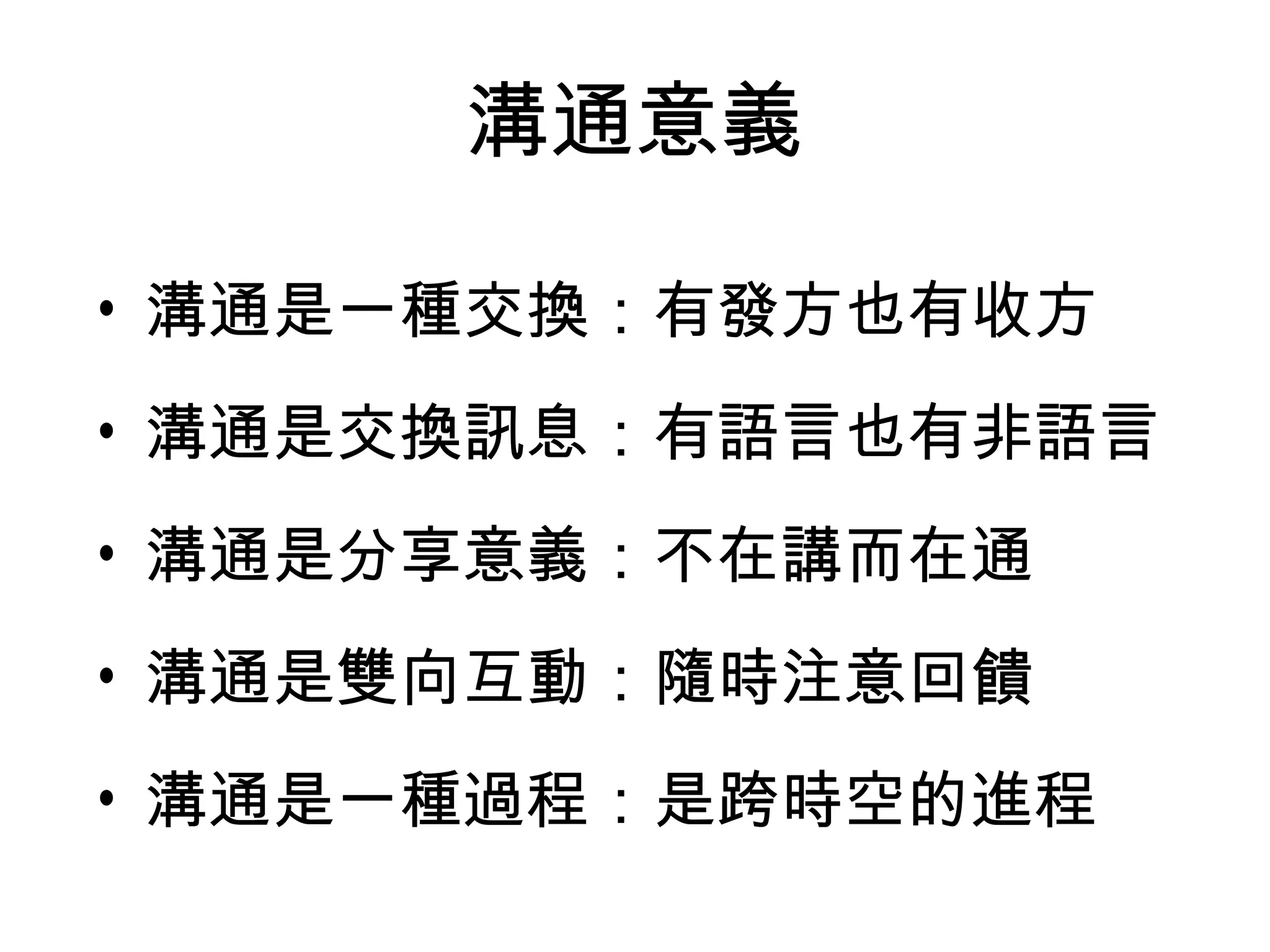 溝通意義

• 溝通是一種交換：有發方也有收方
• 溝通是交換訊息：有語言也有非語言
• 溝通是分享意義：不在講而在通
• 溝通是雙向互動：隨時注意回饋
• 溝通是一種過程：是跨時空的進程
 