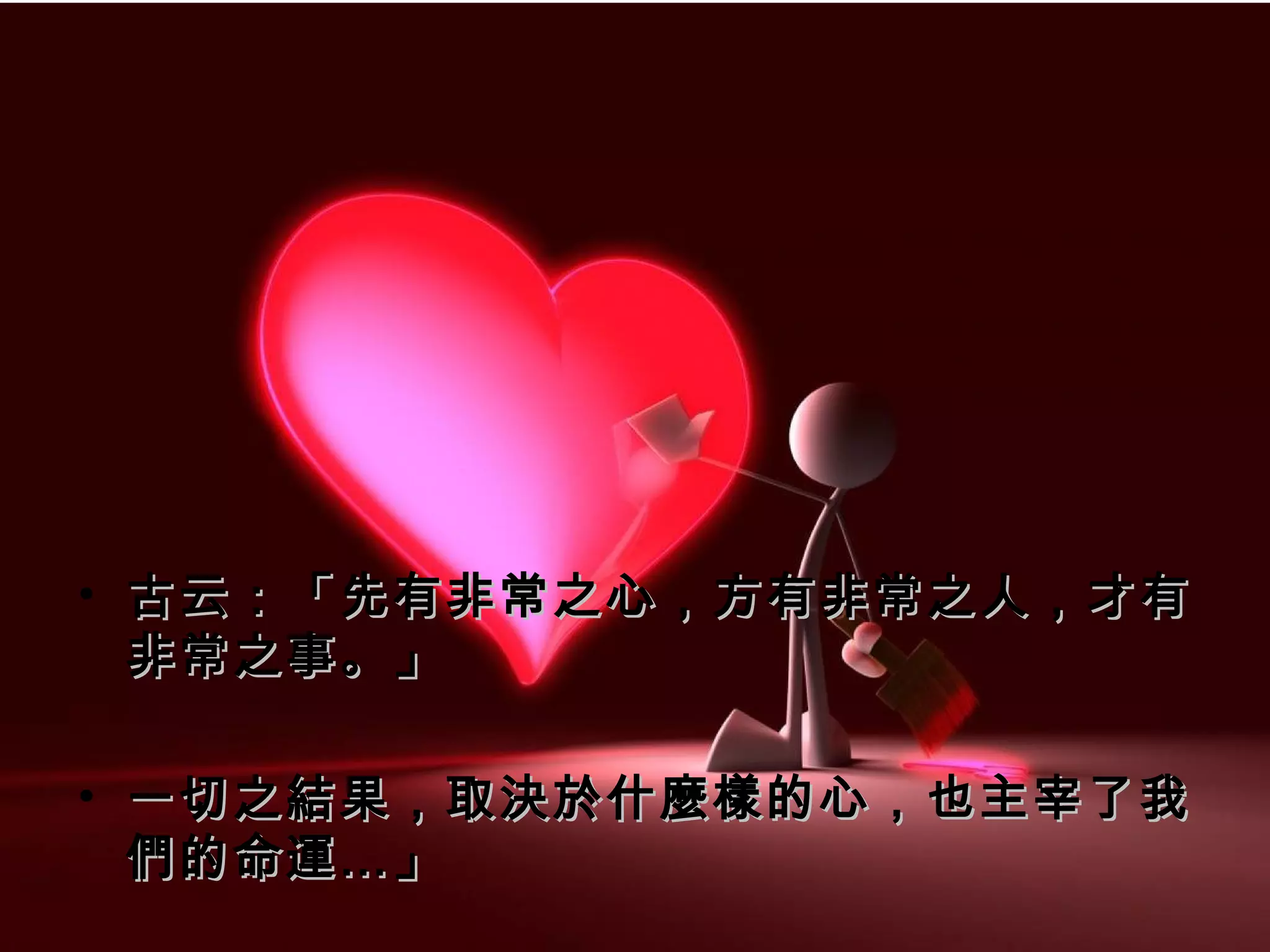 • 古云：「先有非常之心，方有非常之人，才有
  非常之事。」

• 一切之結果，取決於什麼樣的心，也主宰了我
  們的命運…」
 