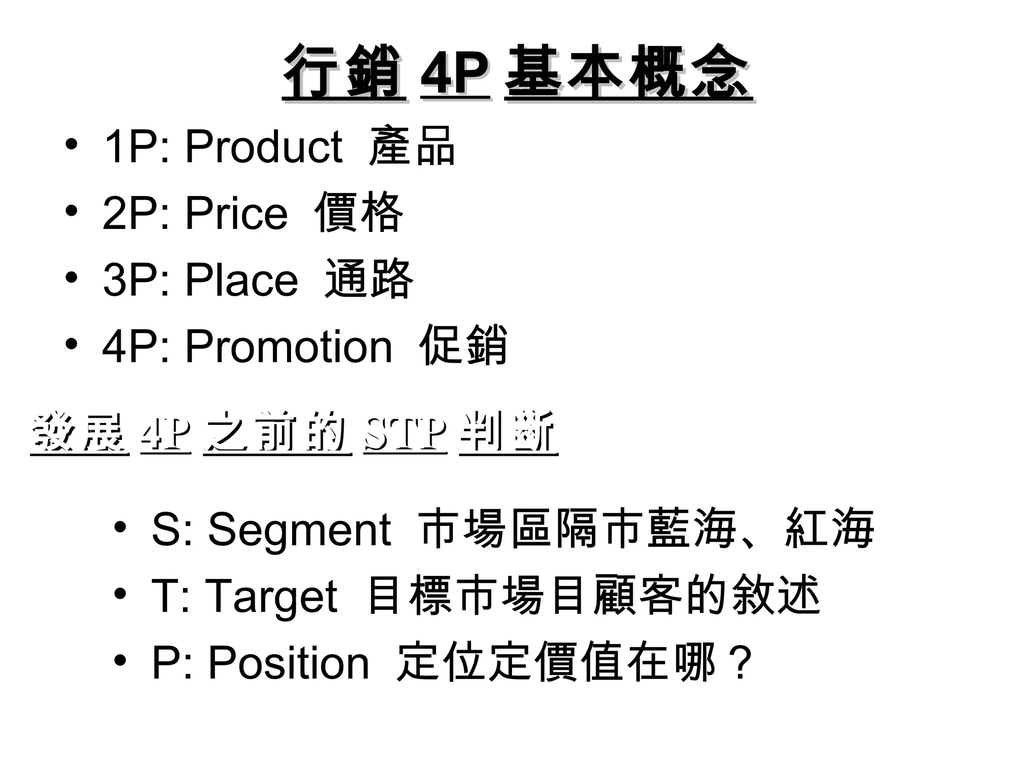 行銷 4P 基本概念
 •   1P: Product 產品
 •   2P: Price 價格
 •   3P: Place 通路
 •   4P: Promotion 促銷
發展 4P 之前的 STP 判斷

     • S: Segment 市場區隔市藍海、紅海
     • T: Target 目標市場目顧客的敘述
     • P: Position 定位定價值在哪？
 