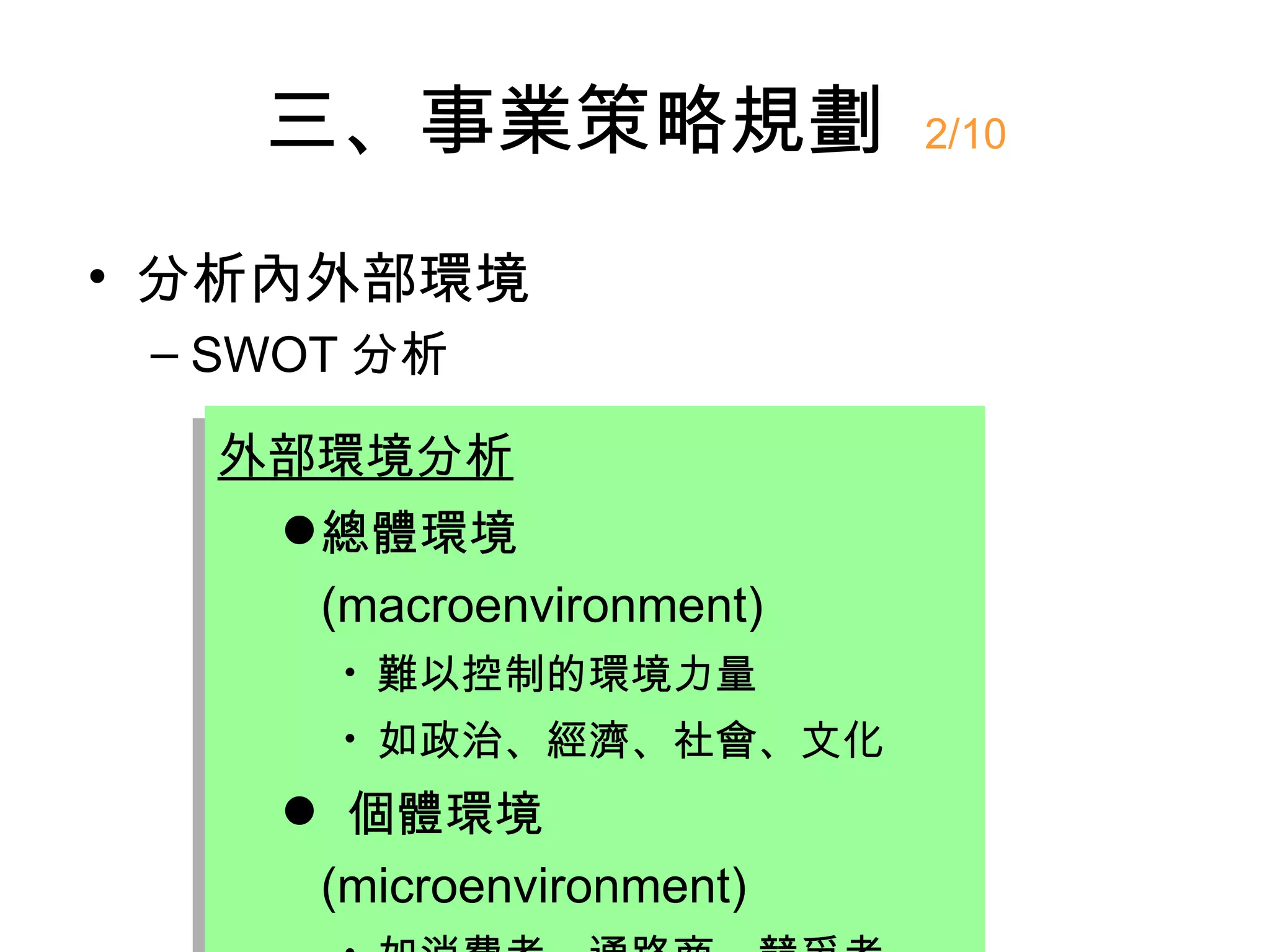 三、事業策略規劃               2/10


• 分析內外部環境
 – SWOT 分析

   外部環境分析
     總體環境
      (macroenvironment)
      
          難以控制的環境力量
      
          如政治、經濟、社會、文化
     個體環境
     (microenvironment)
 
