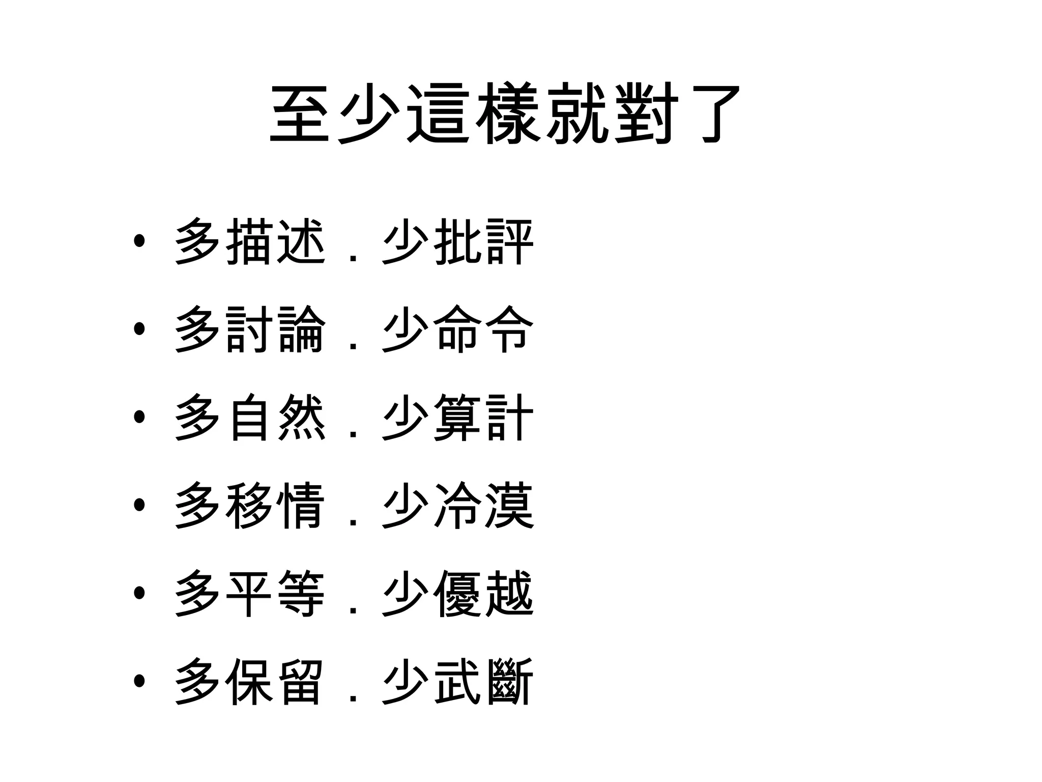 至少這樣就對了
• 多描述．少批評
• 多討論．少命令
• 多自然．少算計
• 多移情．少冷漠
• 多平等．少優越
• 多保留．少武斷
 